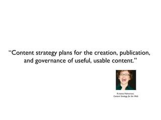 “Content strategy plans for the creation, publication,
    and governance of useful, usable content.”



                                           Kristina Halvorson,
                                        Content Strategy for the Web
 
