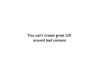You can’t create great UX
  around bad content.
 