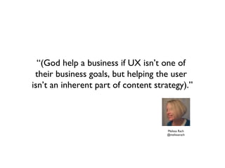 “(God help a business if UX isn’t one of
 their business goals, but helping the user
isn’t an inherent part of content strategy).”



                                     Melissa Rach
                                     @melissarach
 