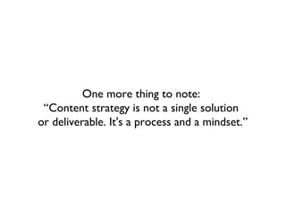 One more thing to note:
 “Content strategy is not a single solution
or deliverable. It's a process and a mindset.”
 