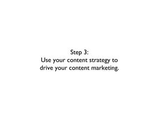 Step 3:
Use your content strategy to
drive your content marketing.
 