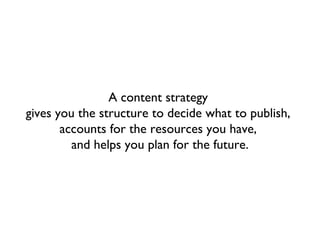 A content strategy
gives you the structure to decide what to publish,
       accounts for the resources you have,
         and helps you plan for the future.
 