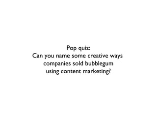 Pop quiz:
Can you name some creative ways
   companies sold bubblegum
    using content marketing?
 