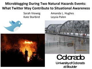 Microblogging During Two Natural Hazards Events:  What Twitter May Contribute to Situational Awareness Colorado University of Colorado at Boulder Sarah Vieweg Kate Starbird Amanda L. Hughes Leysia Palen 