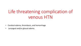 Life threatening complication of
venous HTN
• Cerebral edema, thrombosis, and hemorrhage
• Laryngeal and/or glossal edema.
 