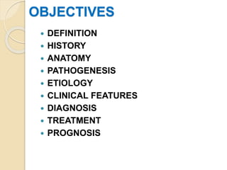 OBJECTIVES
 DEFINITION
 HISTORY
 ANATOMY
 PATHOGENESIS
 ETIOLOGY
 CLINICAL FEATURES
 DIAGNOSIS
 TREATMENT
 PROGNOSIS
 