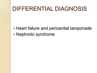 DIFFERENTIAL DIAGNOSIS
 Heart failure and pericardial tamponade
 Nephrotic syndrome
 
