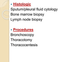 Histologic
Sputum/pleural fluid cytology
Bone marrow biopsy
Lymph node biopsy
 Procedures
Bronchoscopy
Thoracotomy
Thoracocentesis
 