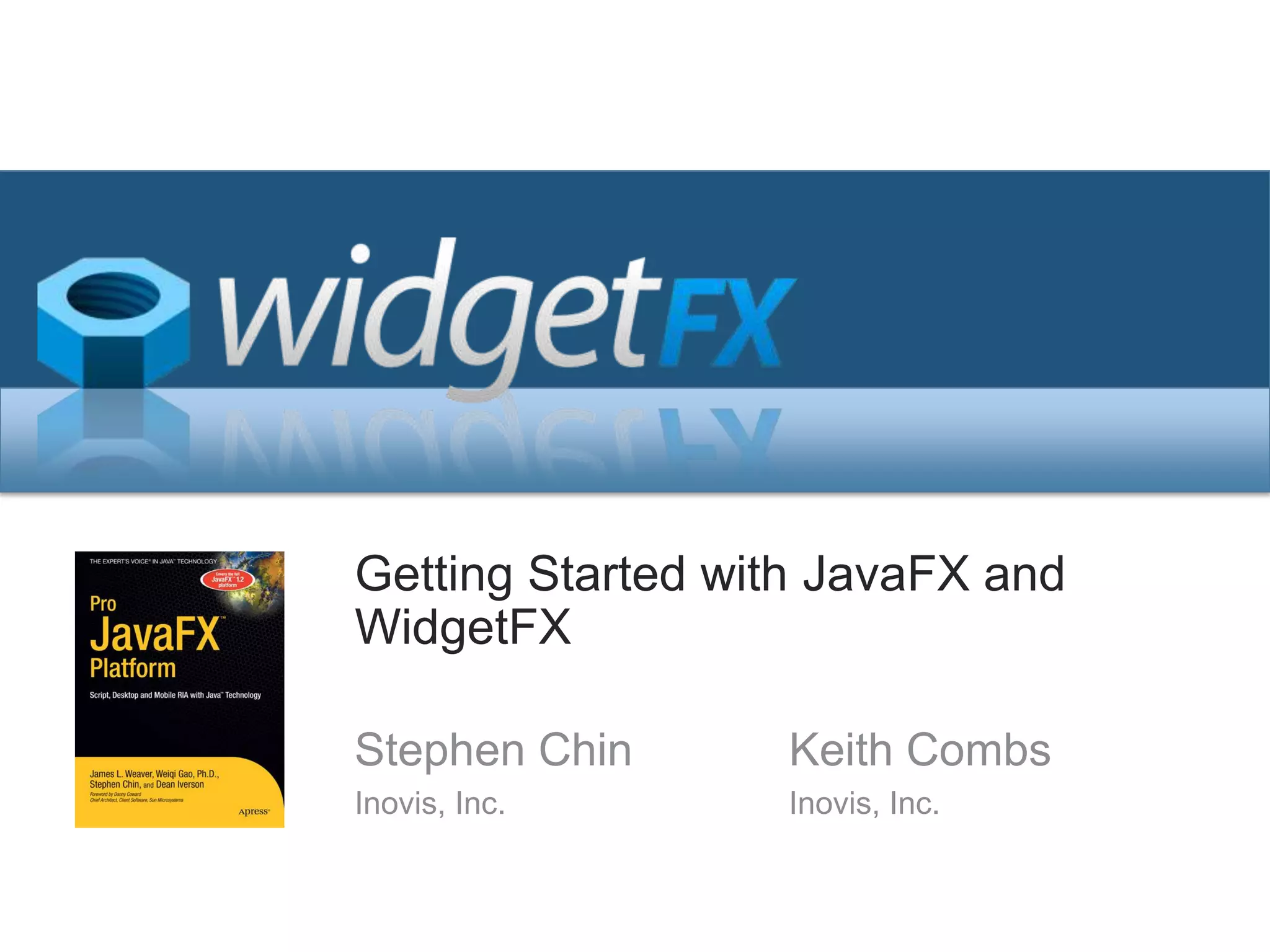 Getting Started with JavaFX and WidgetFXStephen ChinInovis, Inc.Keith CombsInovis, Inc.