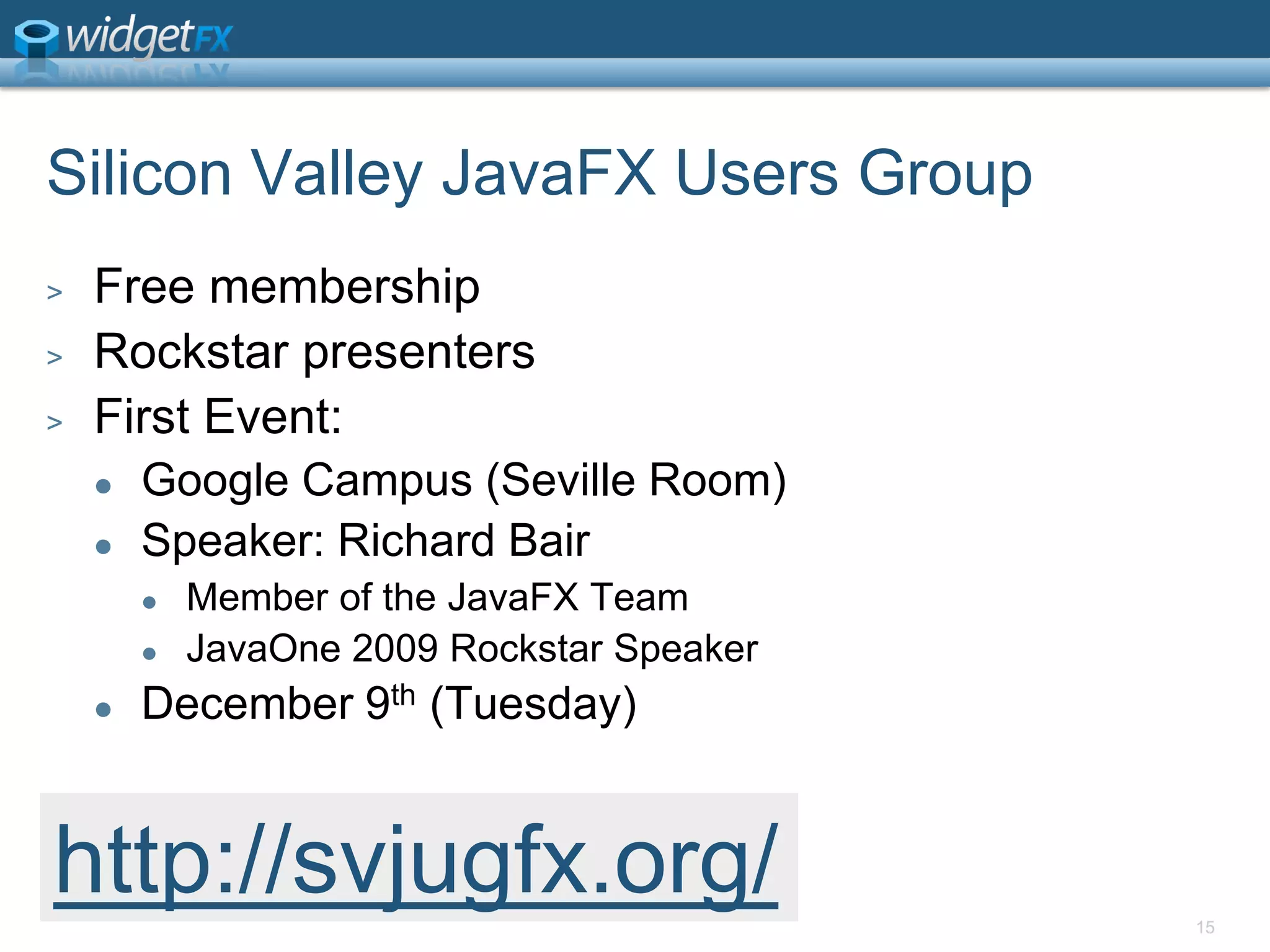 Silicon Valley JavaFX Users GroupFree membershipRockstar presentersFirst Event:Google Campus (Seville Room)Speaker: Richard BairMember of the JavaFX TeamJavaOne 2009 Rockstar SpeakerDecember 9th (Tuesday)15http://svjugfx.org/