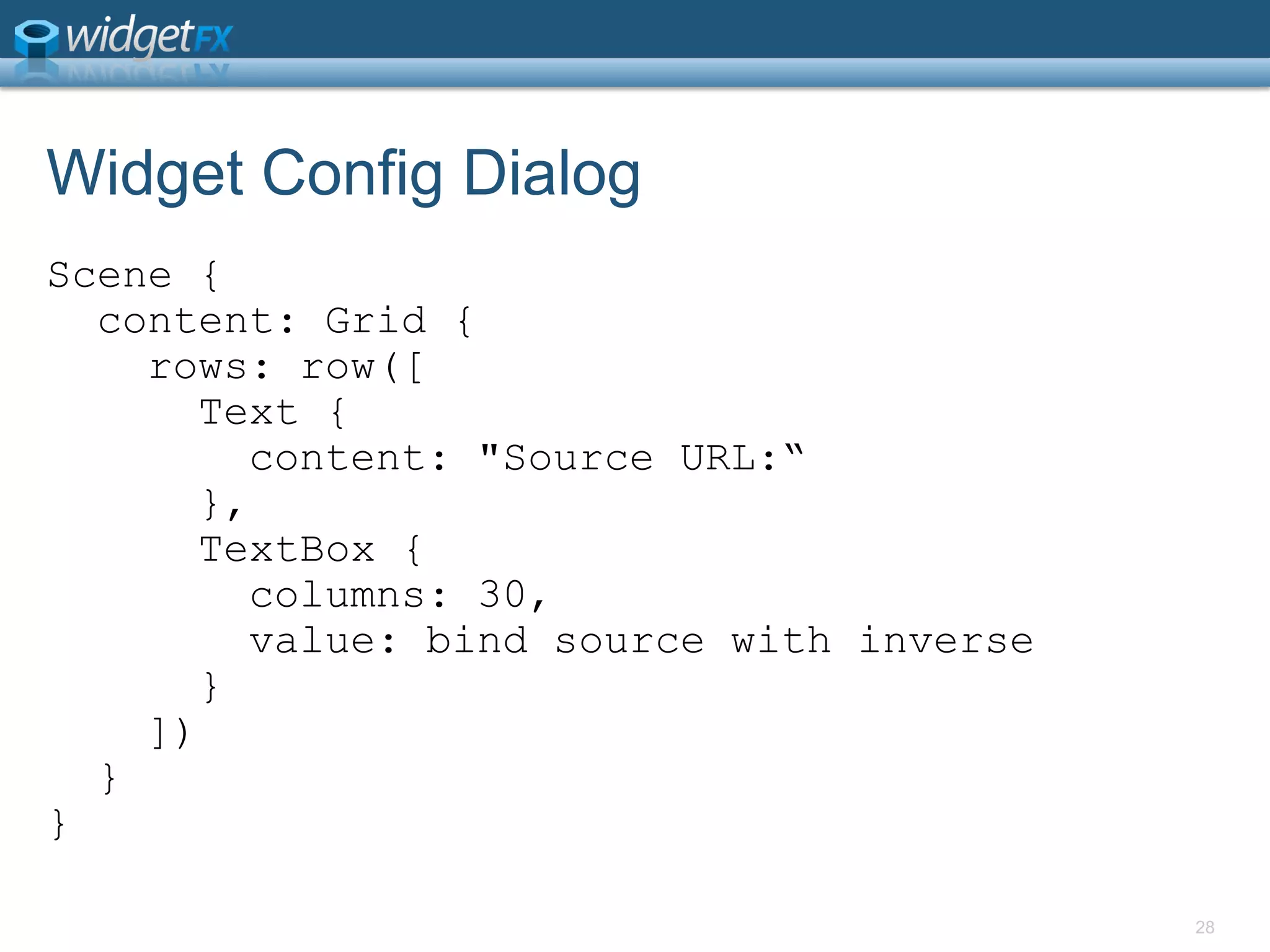 Widget Config DialogScene {  content: Grid {    rows: row([      Text {        content: &quot;Source URL:“      },TextBox {        columns: 30,        value: bind source with inverse      }    ])  }}28