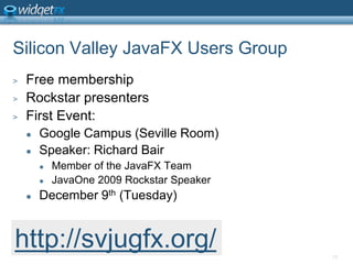 Silicon Valley JavaFX Users GroupFree membershipRockstar presentersFirst Event:Google Campus (Seville Room)Speaker: Richard BairMember of the JavaFX TeamJavaOne 2009 Rockstar SpeakerDecember 9th (Tuesday)15http://svjugfx.org/