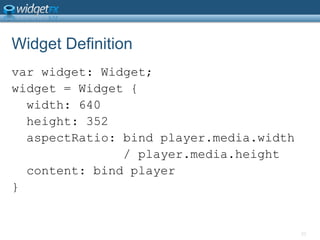 Widget Definitionvar widget: Widget;widget = Widget {  width: 640  height: 352aspectRatio: bind player.media.width               / player.media.height  content: bind player}23