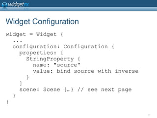 Widget Configurationwidget = Widget {  ...  configuration: Configuration {    properties: [StringProperty {        name: &quot;source“        value: bind source with inverse      }    ]    scene: Scene {…} // see next page  }}27