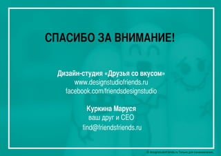 © designstudiofriends.ru Только для ознакомления.© designstudiofriends.ru Только для ознакомления.© designstudiofriends.ru Только для ознакомления.© designstudiofriends.ru Только для ознакомления.© designstudiofriends.ru Только для ознакомления.
Дизайн-студия «Друзья со вкусом»
www.designstudiofriends.ru
facebook.com/friendsdesignstudio
Куркина Маруся
ваш друг и СЕО
find@friendsfriends.ru
СПАСИБО ЗА ВНИМАНИЕ!
 