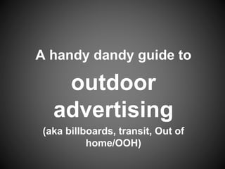 A handy dandy guide to
outdoor
advertising
(aka billboards, transit, Out of
home/OOH)
 