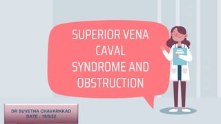 SUPERIOR VENA
CAVAL
SYNDROME AND
OBSTRUCTION
DR SUVETHA CHAVARKKAD
DATE : 19/5/22
 