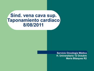 Sínd. vena cava sup. Taponamiento cardiaco 8/08/2011 Servicio Oncología Médica H. Universitario 12 Octubre María Blázquez R2 