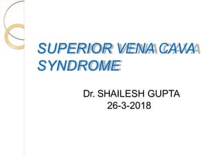 SUPERIOR VENA CAVA
SYNDROME
Dr. SHAILESH GUPTA
26-3-2018
 