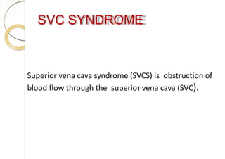 SVC SYNDROME
Superior vena cava syndrome (SVCS) is obstruction of
blood flow through the superior vena cava (SVC).
 