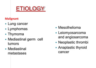 ETIOLOGY
Malignant
 Lung cancer
 Lymphomas
 Thymoma
 Mediastinal germ cell
tumors
 Mediastinal
metastases
 Mesothelioma
 Leiomyosarcoma
and angiosarcoma
 Neoplastic thrombi
 Anaplastic thyroid
cancer
 