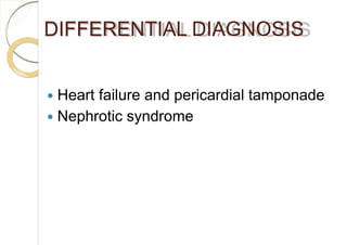 DIFFERENTIAL DIAGNOSIS
 Heart failure and pericardial tamponade
 Nephrotic syndrome
 