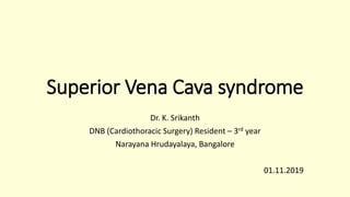 Superior Vena Cava syndrome
Dr. K. Srikanth
DNB (Cardiothoracic Surgery) Resident – 3rd year
Narayana Hrudayalaya, Bangalore
01.11.2019
 