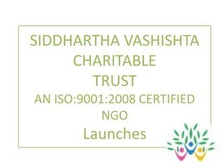 SIDDHARTHA VASHISHTA  CHARITABLE  TRUST AN ISO:9001:2008 CERTIFIED NGO Launches 
