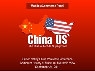 Mobile eCommerce Panel




     China	  S
           U
      The Rise of Mobile Superpower


 Silicon Valley China Wireless Conference
Computer History of Museum, Mountain View
            September 24, 2011
 