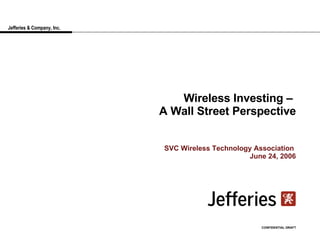 Jefferies & Company, Inc. Wireless Investing –  A Wall Street Perspective SVC Wireless Technology Association  June 24, 2006 CONFIDENTIAL DRAFT 