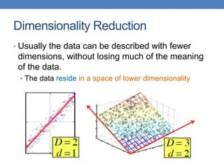 Dimensionality Reduction
• Usually the data can be described with fewer
dimensions, without losing much of the meaning
of the data.
• The data reside in a space of lower dimensionality
 