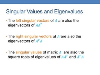 Singular Values and Eigenvalues
• The left singular vectors of 𝐴 are also the
eigenvectors of 𝐴𝐴𝑇
• The right singular vectors of 𝐴 are also the
eigenvectors of 𝐴𝑇
𝐴
• The singular values of matrix 𝐴 are also the
square roots of eigenvalues of 𝐴𝐴𝑇 and 𝐴𝑇𝐴
 