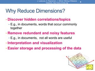 Why Reduce Dimensions?
• Discover hidden correlations/topics
• E.g., in documents, words that occur commonly
together
• Remove redundant and noisy features
• E.g., in documents, not all words are useful
• Interpretation and visualization
• Easier storage and processing of the data
J. Leskovec, A. Rajaraman, J. Ullman: Mining of Massive
Datasets, http://www.mmds.org
8
 