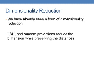 Dimensionality Reduction
• We have already seen a form of dimensionality
reduction
• LSH, and random projections reduce the
dimension while preserving the distances
 