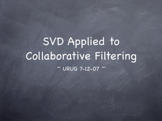 SVD Applied to
Collaborative Filtering
      ~ URUG 7-12-07 ~