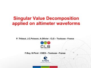 Singular Value Decomposition applied on altimeter waveforms Page  P. Thibaut, J.C.Poisson, A.Ollivier : CLS – Toulouse - France F.Boy, N.Picot : CNES – Toulouse - France 