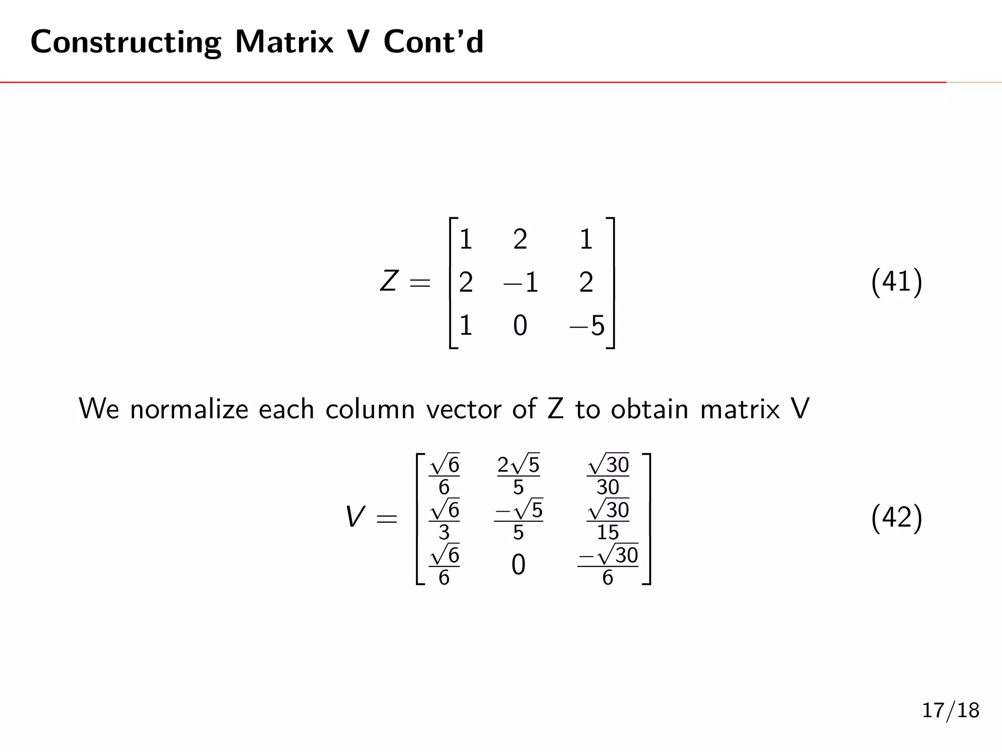 Constructing Matrix U Cont’d
When λ = 12
"
11 − λ 1
1 11 − λ
#
=
"
−1 1
1 −1
#
(15)
By row reduction form, we have:
"
−1 1
1 −1
#
=>
"
−1 1
0 0
#
(16)
Forming equations with some variables:
−x + y = 0 (17)
Our eigenvector becomes: (1, 1)t
7/18
 