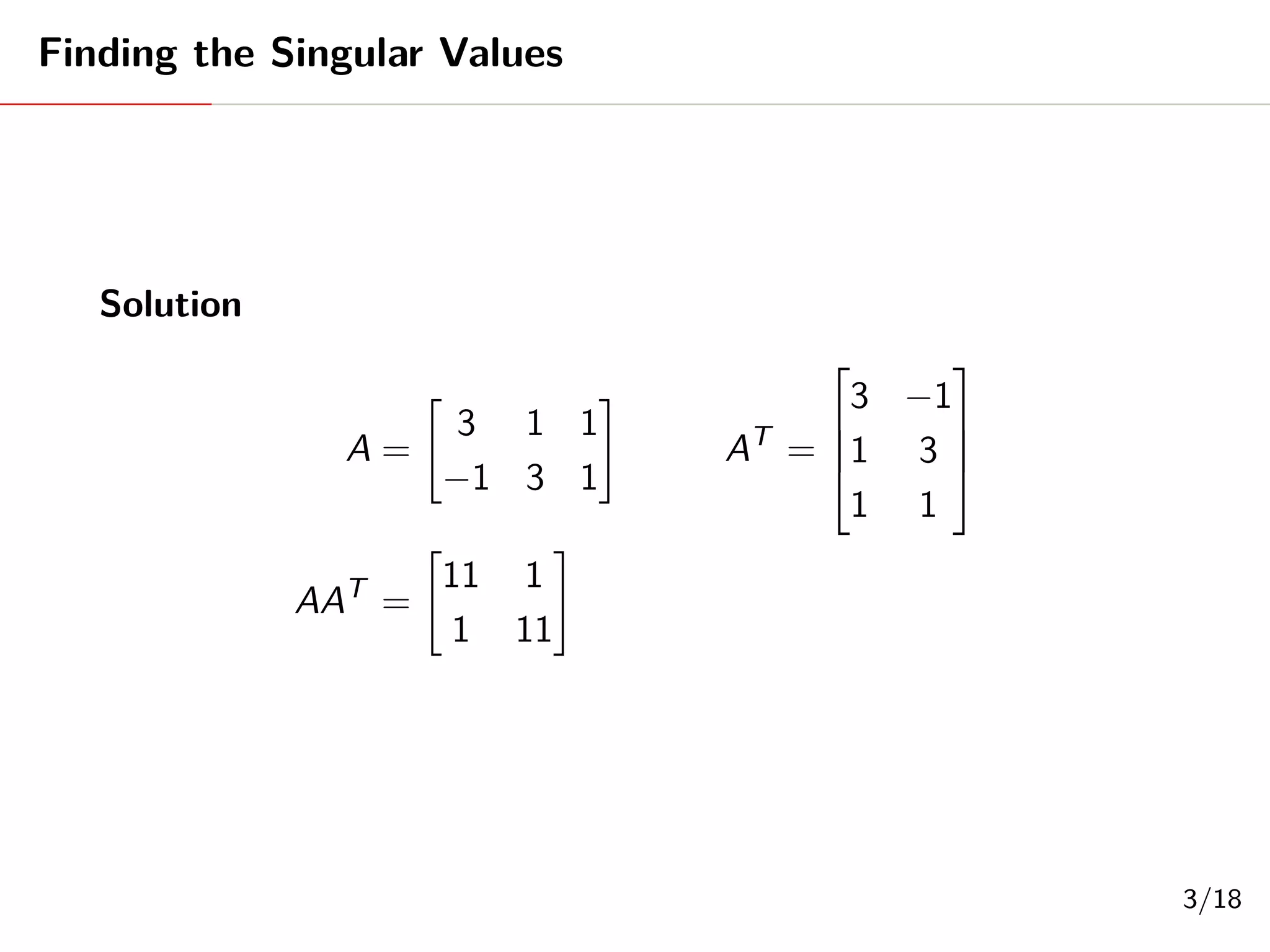 Finding the Singular Values
Solution
A =
"
3 1 1
−1 3 1
#
AT
=




3 −1
1 3
1 1




AAT
=
"
11 1
1 11
#
3/18
 