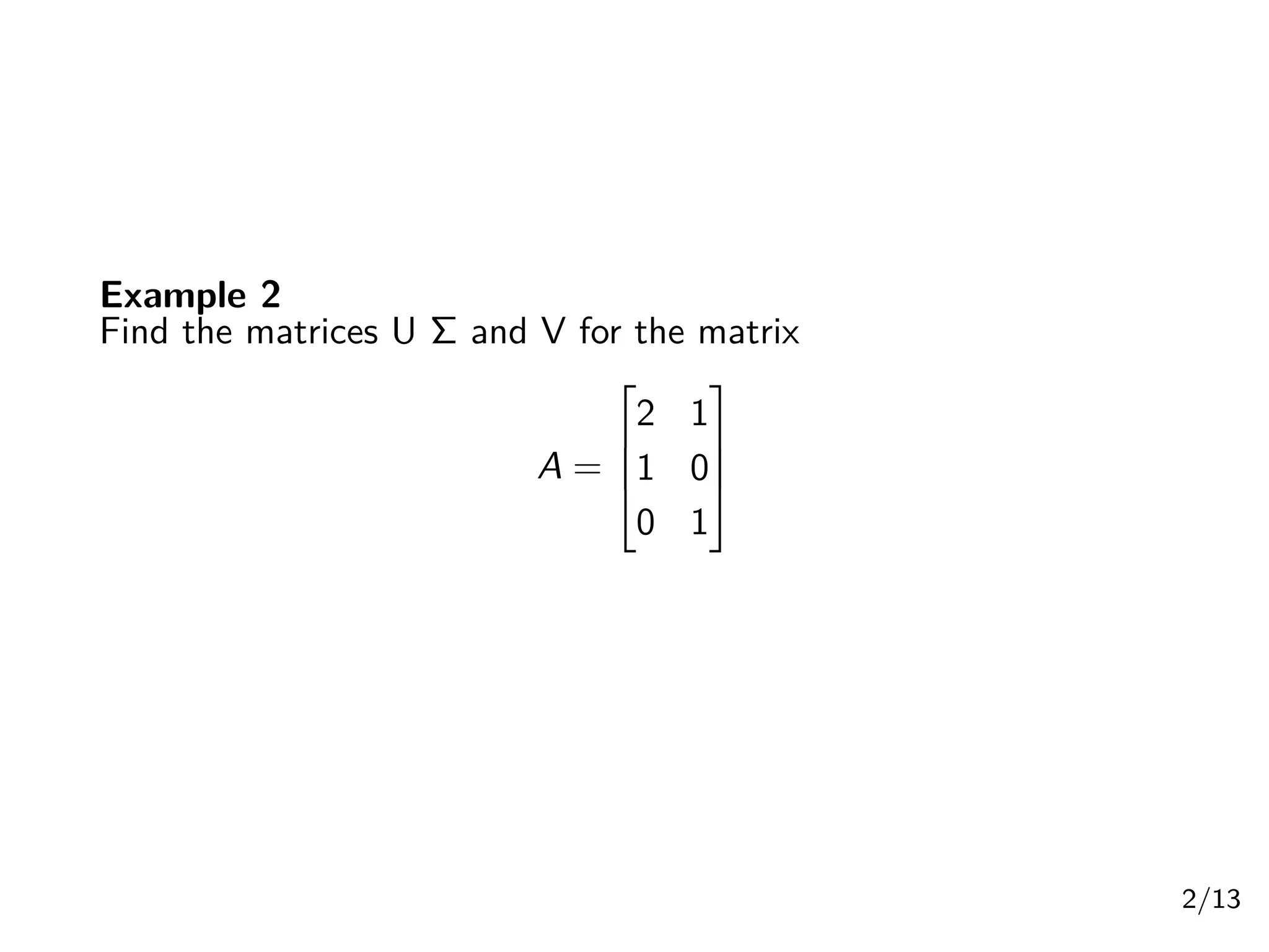 Example 2
Find the matrices U Σ and V for the matrix
A =




2 1
1 0
0 1




2/13
 
