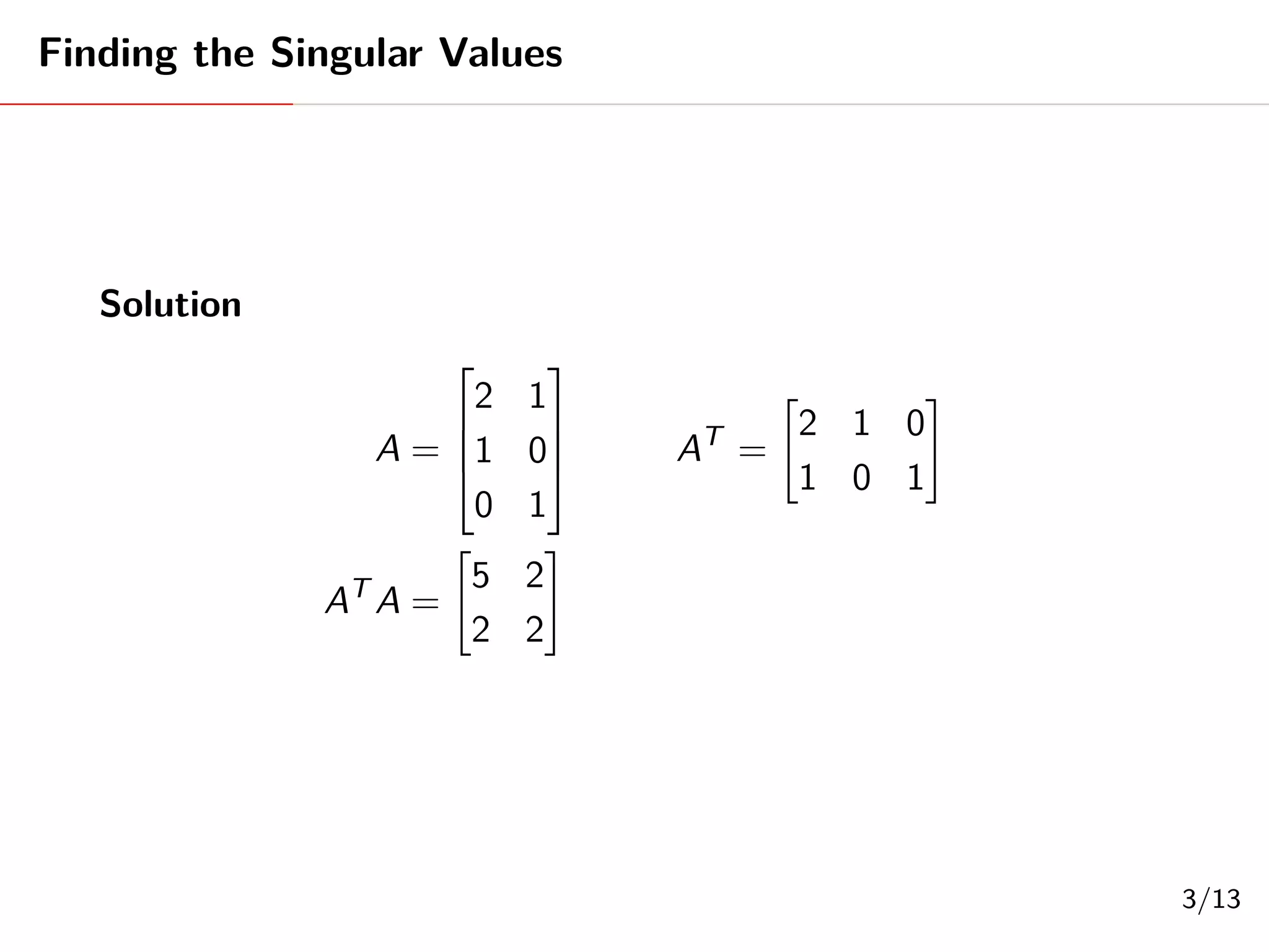 Finding the Singular Values
Solution
A =




2 1
1 0
0 1



 AT
=
"
2 1 0
1 0 1
#
AT
A =
"
5 2
2 2
#
3/13
 