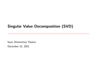 Singular Value Decomposition (SVD)
Isaac Amornortey Yowetu
December 31, 2021
 