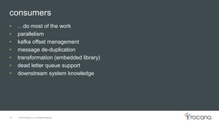 © 2015 Rocana, Inc. All Rights Reserved.
consumers
16
• …do most of the work
• parallelism
• kafka offset management
• message de-duplication
• transformation (embedded library)
• dead letter queue support
• downstream system knowledge
 
