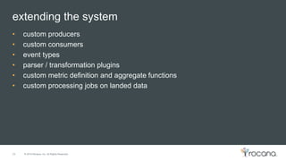 © 2015 Rocana, Inc. All Rights Reserved.
extending the system
24
• custom producers
• custom consumers
• event types
• parser / transformation plugins
• custom metric definition and aggregate functions
• custom processing jobs on landed data
 