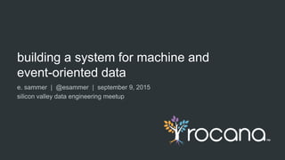 building a system for machine and
event-oriented data
e. sammer | @esammer | september 9, 2015
silicon valley data engineering meetup
 