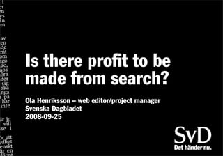 Is there profit to be
made from search?
Ola Henriksson – web editor/project manager
Svenska Dagbladet
2008-09-25