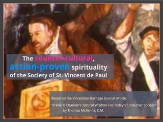 The counter-cultural,
action-proven spirituality
of the Society of St. Vincent de Paul
Based on the Vincentian Heritage Journal Article:
“Frédéric Ozanam's Tactical Wisdom For Today's Consumer Society”
by Thomas McKenna, C.M.
 