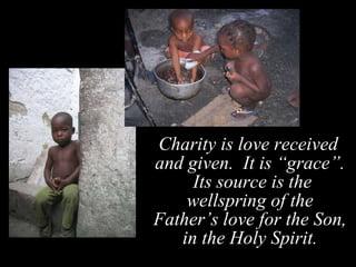 Charity is love received and given.  It is “grace”.  Its source is the wellspring of the Father’s love for the Son, in the Holy Spirit. 