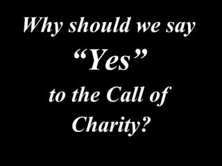 Why should we say  “ Yes”   to the Call of  Charity? 