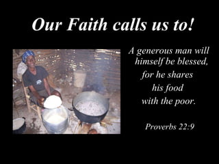 A generous man will himself be blessed,  for he shares  his food  with the poor. Proverbs 22:9   Our Faith calls us to! 