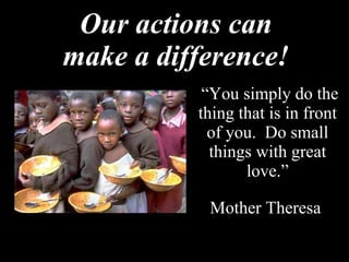 Our actions can make a difference! “ You simply do the thing that is in front of you.  Do small things with great love.” Mother Theresa 